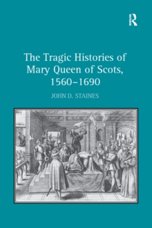 The Tragic Histories of Mary Queen of Scots, 1560-1690 : Rhetoric, Passions and Political Literature