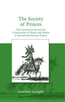 The Society of Princes : The Lorraine-Guise and the Conservation of Power and Wealth in Seventeenth-Century France