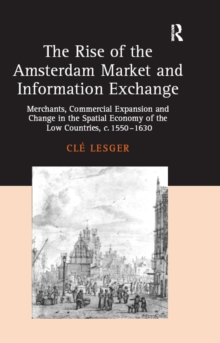 The Rise of the Amsterdam Market and Information Exchange : Merchants, Commercial Expansion and Change in the Spatial Economy of the Low Countries, c.1550-1630