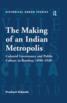 The Making of an Indian Metropolis : Colonial Governance and Public Culture in Bombay, 1890-1920