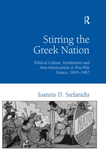 Stirring the Greek Nation : Political Culture, Irredentism and Anti-Americanism in Post-War Greece, 1945-1967