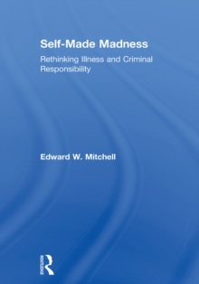 Self-Made Madness : Rethinking Illness and Criminal Responsibility