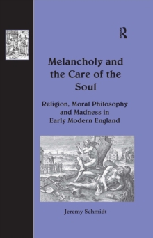 Melancholy and the Care of the Soul : Religion, Moral Philosophy and Madness in Early Modern England