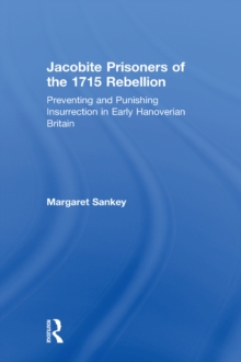 Jacobite Prisoners of the 1715 Rebellion : Preventing and Punishing Insurrection in Early Hanoverian Britain