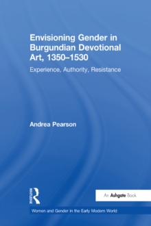 Envisioning Gender in Burgundian Devotional Art, 1350-1530 : Experience, Authority, Resistance