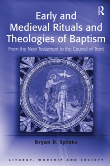 Early and Medieval Rituals and Theologies of Baptism : From the New Testament to the Council of Trent