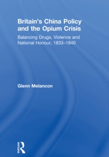 Britain's China Policy and the Opium Crisis : Balancing Drugs, Violence and National Honour, 1833-1840