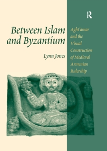 Between Islam and Byzantium : Aght`amar and the Visual Construction of Medieval Armenian Rulership