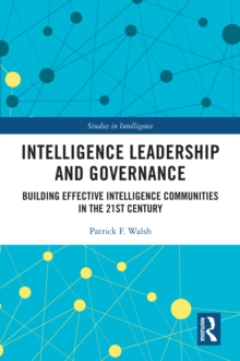 Intelligence Leadership and Governance : Building Effective Intelligence Communities in the 21st Century