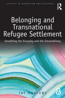 Belonging and Transnational Refugee Settlement : Unsettling the Everyday and the Extraordinary