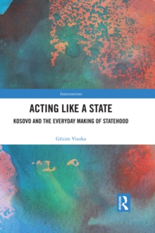 Acting Like a State : Kosovo and the Everyday Making of Statehood