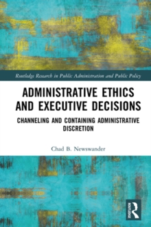 Administrative Ethics and Executive Decisions : Channeling and Containing Administrative Discretion