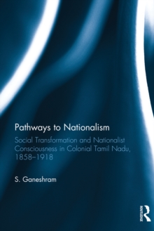 Pathways to Nationalism : Social Transformation and Nationalist Consciousness in Colonial Tamil Nadu, 1858-1918