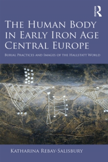 The Human Body in Early Iron Age Central Europe : Burial Practices and Images of the Hallstatt World