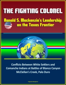 Fighting Colonel: Ranald S. Mackenzie's Leadership on the Texas Frontier - Conflicts Between White Settlers and Comanche Indians at Battles of Blanco Canyon, McClellan's Creek, Palo Duro