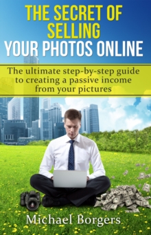 Secret of Selling Your Photos Online: the Ultimate Step-by-step Guide to Creating a Passive Income from Your Pictures