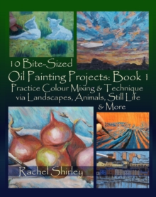 Distributed via Smashwords 10 Bite Sized Oil Painting Projects, Book 1 Practice Colour Mixing And Technique Via Landscapes, Animals, Still Life And More