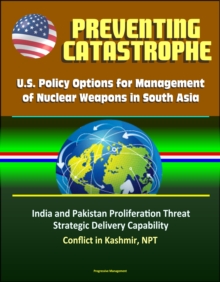 Preventing Catastrophe: U.S. Policy Options for Management of Nuclear Weapons in South Asia - India and Pakistan Proliferation Threat, Strategic Delivery Capability, Conflict in Kashmir, NPT