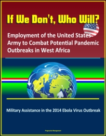 If We Don't, Who Will? Employment of the United States Army to Combat Potential Pandemic Outbreaks in West Africa: Military Assistance in the 2014 Ebola Virus Outbreak