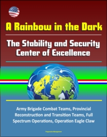 Rainbow in the Dark: The Stability and Security Center of Excellence - Army Brigade Combat Teams, Provincial Reconstruction and Transition Teams, Full Spectrum Operations, Operation Eagle Claw