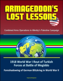 Armageddon's Lost Lessons: Combined Arms Operations in Allenby's Palestine Campaign - 1918 World War I Rout of Turkish Forces at Battle of Megiddo, Foreshadowing of German Blitzkrieg in World War II