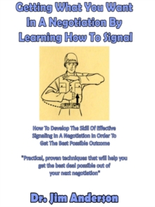 Getting What You Want In A Negotiation By Learning How To Signal: How To Develop The Skill Of Effective Signaling In A Negotiation In Order To Get The Best Possible Outcome