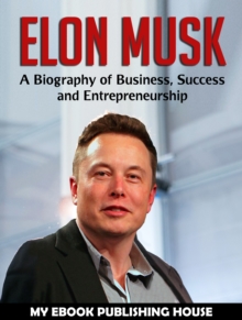 Elon Musk: A Biography of Business, Success and Entrepreneurship (Tesla, SpaceX, Billionaire)