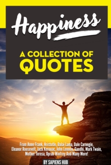 Happiness: A Collection Of Quotes From Anne Frank, Aristotle, Dalai Lama, Dale Carnegie, Eleanor Roosevelt, Jack Kerouac, John Lennon, Gandhi, Mark Twain, Mother Teresa, Oprah Winfrey And Many More!