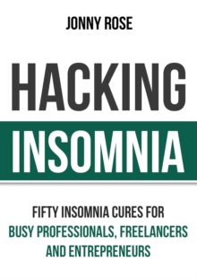 Hacking Insomnia: Fifty Insomnia Cures For Busy Professionals, Freelancers and Entrepreneurs