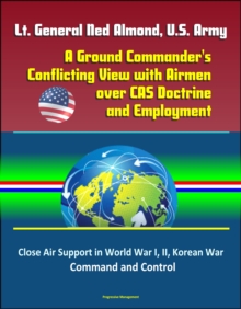 Lt. General Ned Almond, U.S. Army: A Ground Commander's Conflicting View with Airmen over CAS Doctrine and Employment - Close Air Support in World War I, II, Korean War, Command and Control