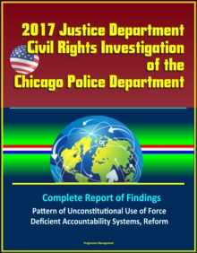 2017 Justice Department Civil Rights Investigation of the Chicago Police Department: Complete Report of Findings, Pattern of Unconstitutional Use of Force, Deficient Accountability Systems, Reform