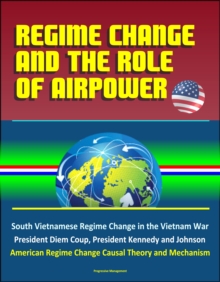 Regime Change and the Role of Airpower: South Vietnamese Regime Change in the Vietnam War, President Diem Coup, President Kennedy and Johnson, American Regime Change Causal Theory and Mechanism