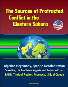 Sources of Protracted Conflict in the Western Sahara: Algerian Hegemony, Spanish Decolonization, Ceasefire, UN Problems, Algeria and Polisario Front, SADR, Tindouf Region, Morocco, ISIS, al-Qaeda