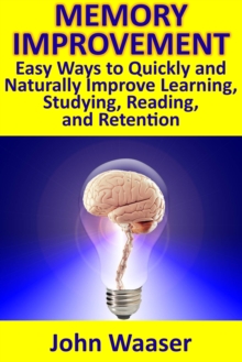 Memory Improvement: Easy Ways to Quickly and Naturally Improve Learning, Studying, Reading, and Retention