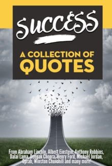 SUCCESS: A Collection Of Quotes - From Abraham Lincoln, Albert Einstein, Anthony Robbins, Dalai Lama, Deepak Chopra, Henry Ford, Michael Jordan, Oprah, Winston Churchill and many more!