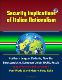 Security Implications of Italian Nationalism: Northern League, Padania, Five Star, Euroscepticism, European Union, NATO, Russia, Mafia Presence and Corruption, Post-World War II History, Forza Italia