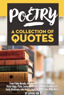 Poetry: A Collection Of Quotes From Pablo Neruda, Jack Kerouac, Vincent Van Gogh, Victor Hugo, Plato, Leonardo da Vinci, William Shakespeare, Emily Dickinson, John Keats, Edgar Allan Poe And Many More