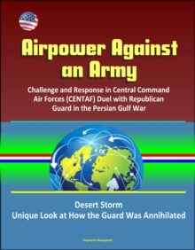 Airpower Against an Army: Challenge and Response in Central Command Air Forces (CENTAF) Duel with Republican Guard in the Persian Gulf War, Desert Storm, Unique Look at How the Guard Was Annihilated