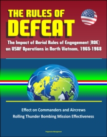 Rules of Defeat: The Impact of Aerial Rules of Engagement (ROE) on USAF Operations in North Vietnam, 1965-1968, Effect on Commanders and Aircrews, Rolling Thunder Bombing Mission Effectiveness