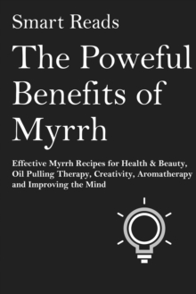 Powerful Benefits of Myrrh: Effective Myrrh Recipes for Health & Beauty, Oil Pulling Therapy, Creativity, Aromatherapy, Clarity and Improving the Mind