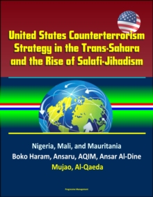 United States Counterterrorism Strategy in the Trans-Sahara and the Rise of Salafi-Jihadism in the Sahel: Nigeria, Mali, and Mauritania, Boko Haram, Ansaru, AQIM, Ansar Al-Dine, Mujao, Al-Qaeda