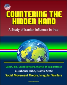 Countering the Hidden Hand: A Study of Iranian Influence in Iraq - Daesh, ISIS, Social Network Analysis of Iraqi Defense, al-Jubouri Tribe, Islamic State, Social Movement Theory, Irregular Warfare