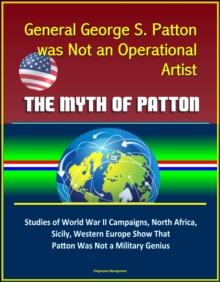 General George S. Patton was Not an Operational Artist: The Myth of Patton: Studies of World War II Campaigns, North Africa, Sicily, Western Europe Show That Patton Was Not a Military Genius