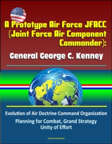 Prototype Air Force JFACC (Joint Force Air Component Commander): General George C. Kenney - Evolution of Air Doctrine Command Organization, Planning for Combat, Grand Strategy, Unity of Effort