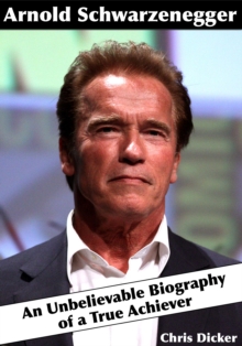 Arnold Schwarzenegger: An Unbelievable Biography of a True Achiever