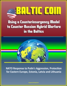 Baltic COIN: Using a Counterinsurgency Model to Counter Russian Hybrid Warfare in the Baltics - NATO Response to Putin's Aggression, Protection for Eastern Europe, Estonia, Latvia and Lithuania