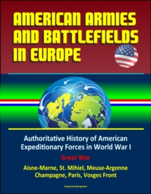 American Armies and Battlefields in Europe: Authoritative History of American Expeditionary Forces in World War I, Great War - Aisne-Marne, St. Mihiel, Meuse-Argonne, Champagne, Paris, Vosges Front