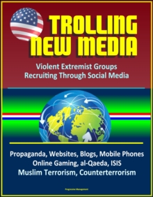 Trolling New Media: Violent Extremist Groups Recruiting Through Social Media - Propaganda, Websites, Blogs, Mobile Phones, Online Gaming, al-Qaeda, ISIS, Muslim Terrorism, Counterterrorism