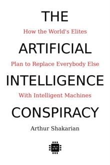 Artificial Intelligence Conspiracy: How the World's Elites Plan to Replace Everybody Else with Intelligent Machines