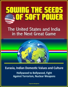 Sowing the Seeds of Soft Power: The United States and India in the Next Great Game - Eurasia, Indian Domestic Values and Culture, Hollywood to Bollywood, Fight Against Terrorism, Nuclear Weapons